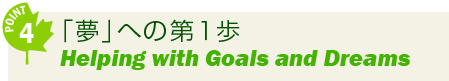 point4 「夢」への第１歩 Helping with Goals and Dreams